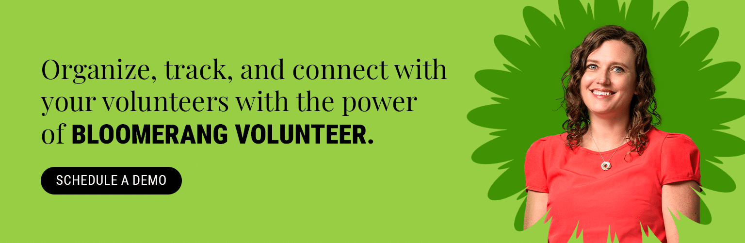 Organize, track, and connect with your volunteers with the power of Bloomerang Volunteer. Schedule a demo.