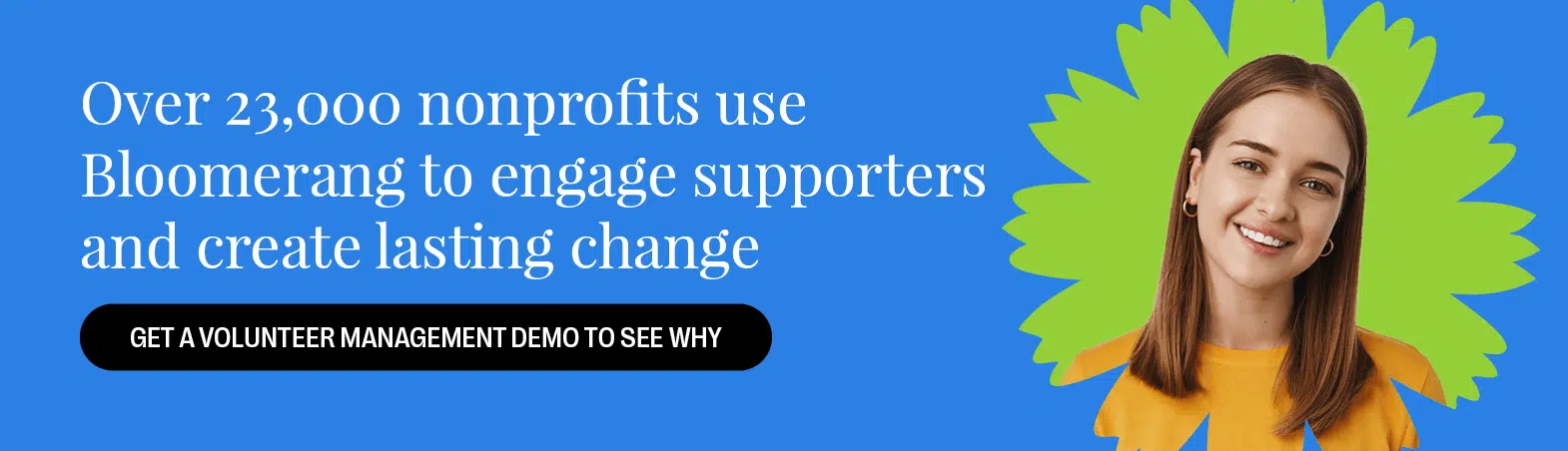 Over 23,000 nonprofits use Bloomerang to engage supporters and create lasting change. Get a volunteer management demo to see why. 