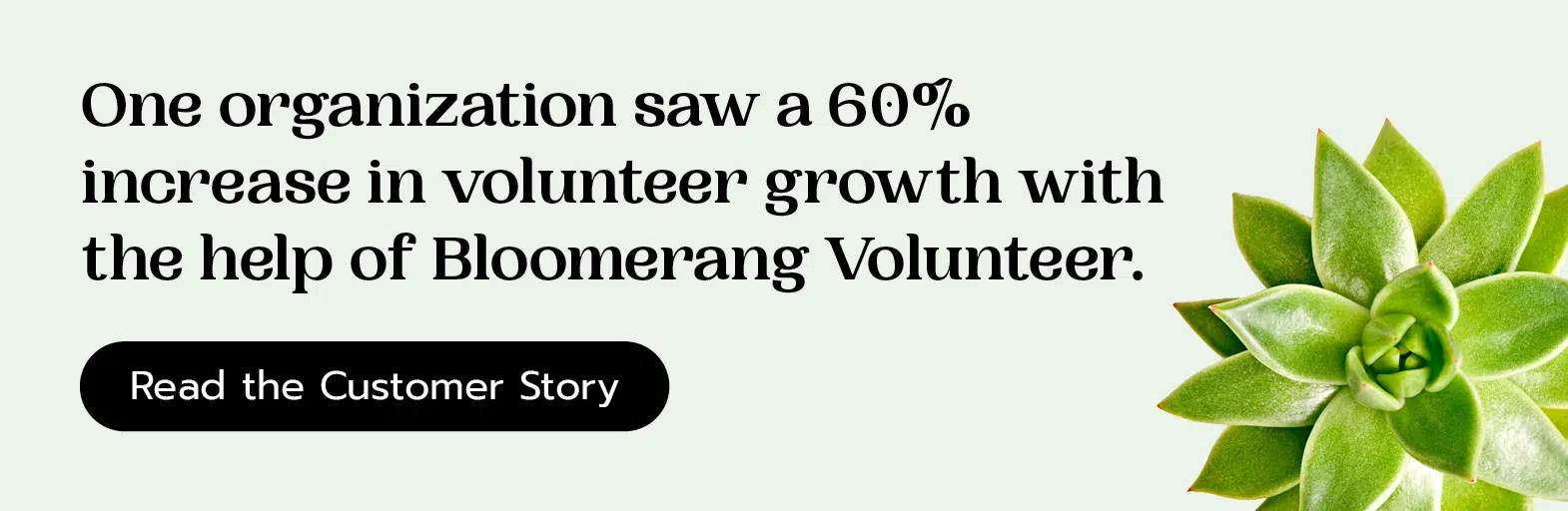 One organization saw a 60% increase in volunteer growth with the help of Bloomerang Volunteer. Read the customer story here.