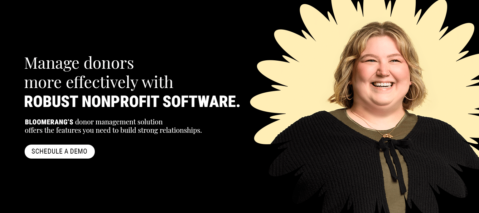 Manage donors more effectively with robust software tools. Bloomerang’s donor management solution offers the features you need to build strong relationships. Schedule a demo here.