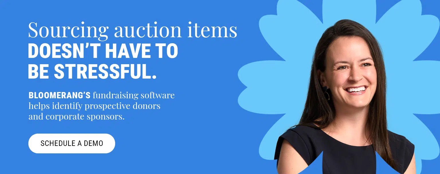 Sourcing auction items doesn't have to be stressful. Bloomerang’s fundraising software helps identify prospective donors and corporate sponsors. Schedule a demo.