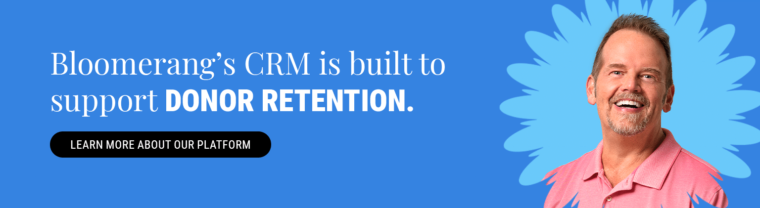 Bloomerang’s CRM is built to support donor retention. Learn more about our platform.