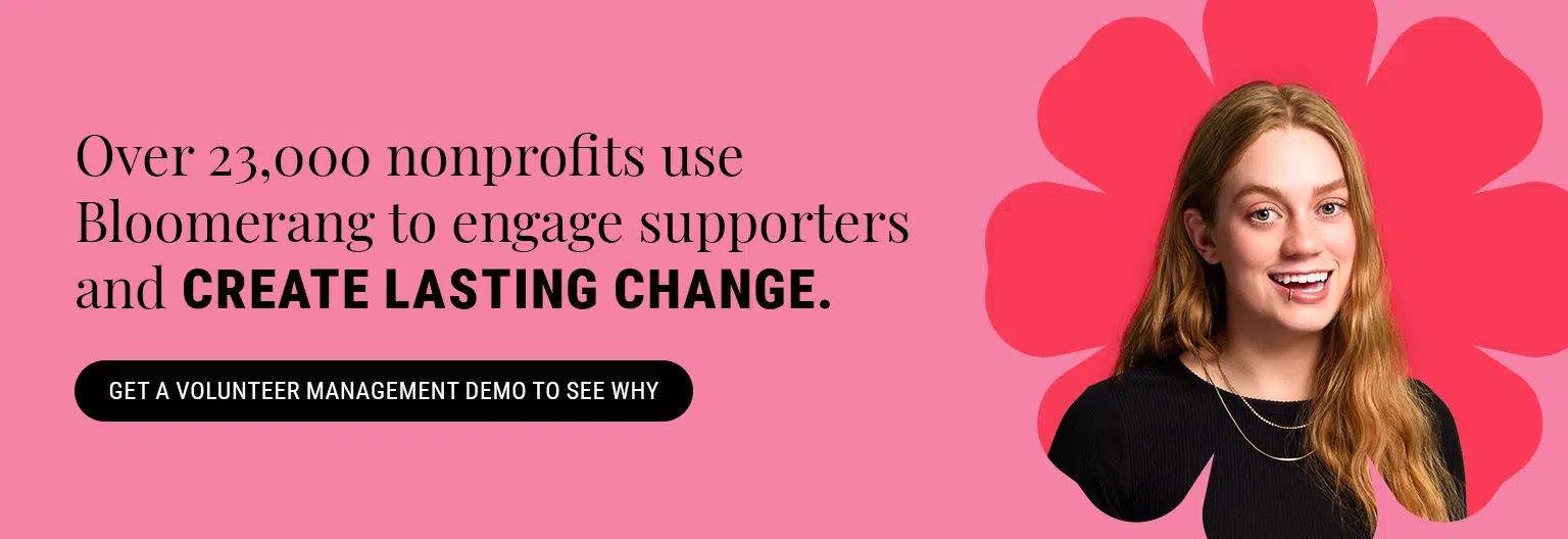 Over 23,000 nonprofits use Bloomerang to engage supporters and create lasting change. Get a volunteer management demo to see why. 