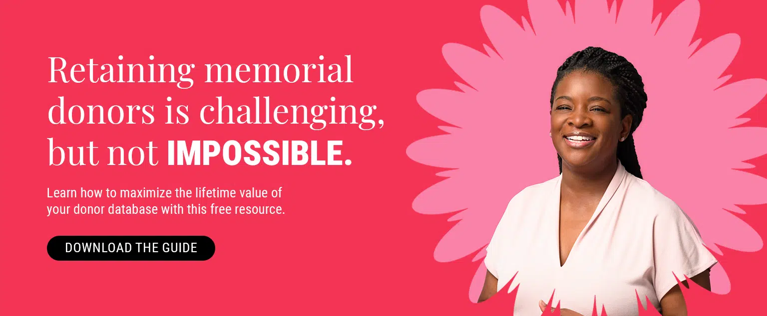 Retaining memorial donors is challenging, but not impossible. Learn how to maximize the lifetime value of your donor database with this free resource. Download the guide here. 