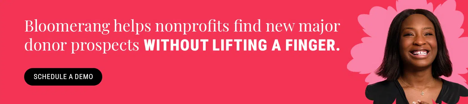 Bloomerang helps nonprofits find new major donor prospects without lifting a finger. Click here to schedule a demo.