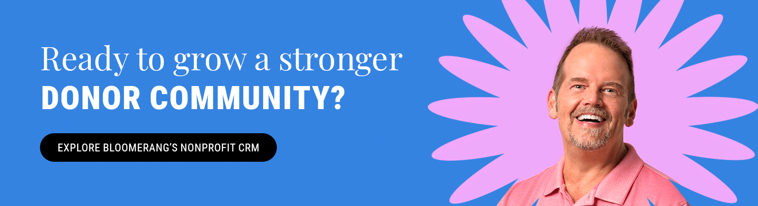 Ready to grow a stronger donor community? Explore Bloomerang’s nonprofit CRM.