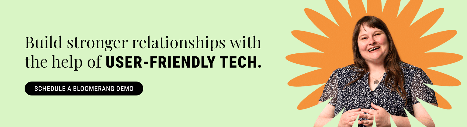 Build stronger relationships with the help of user-friendly tech. Schedule a Bloomerang demo.