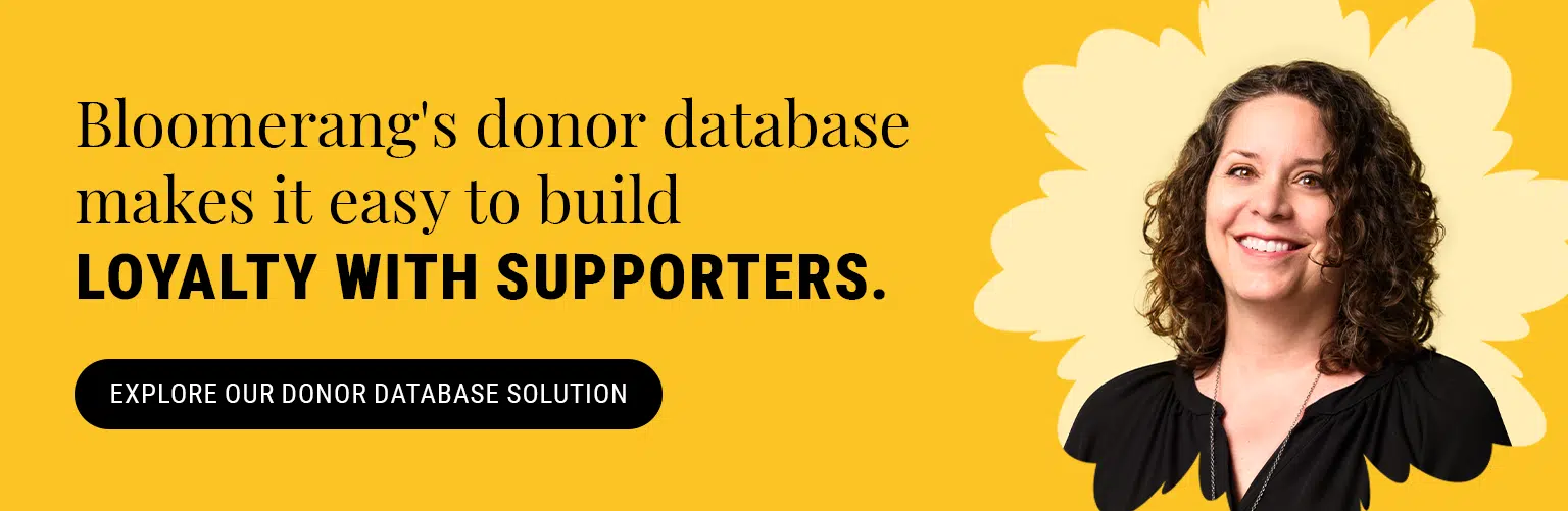 Bloomerang’s donor database makes it easy to build loyalty with supporters. Explore our donor database solution.