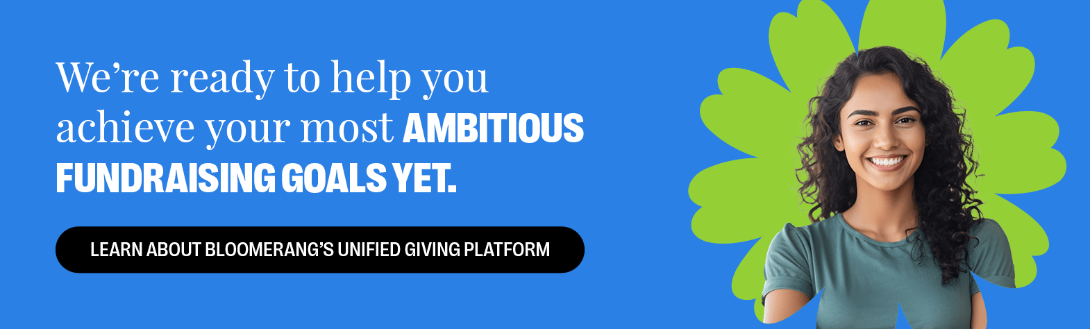 We’re ready to help you achieve your most ambitious fundraising goals yet. Learn About Bloomerang’s Unified Giving Platform 