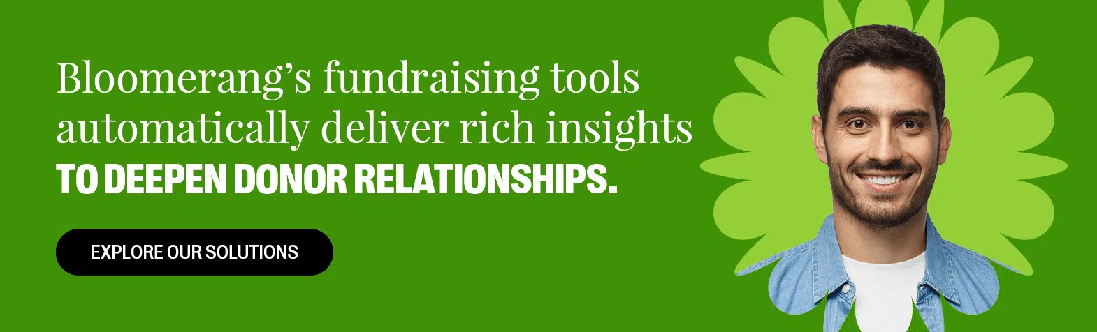 Bloomerang’s fundraising tools automatically deliver rich insights to deepen donor relationships. Explore Our Solutions