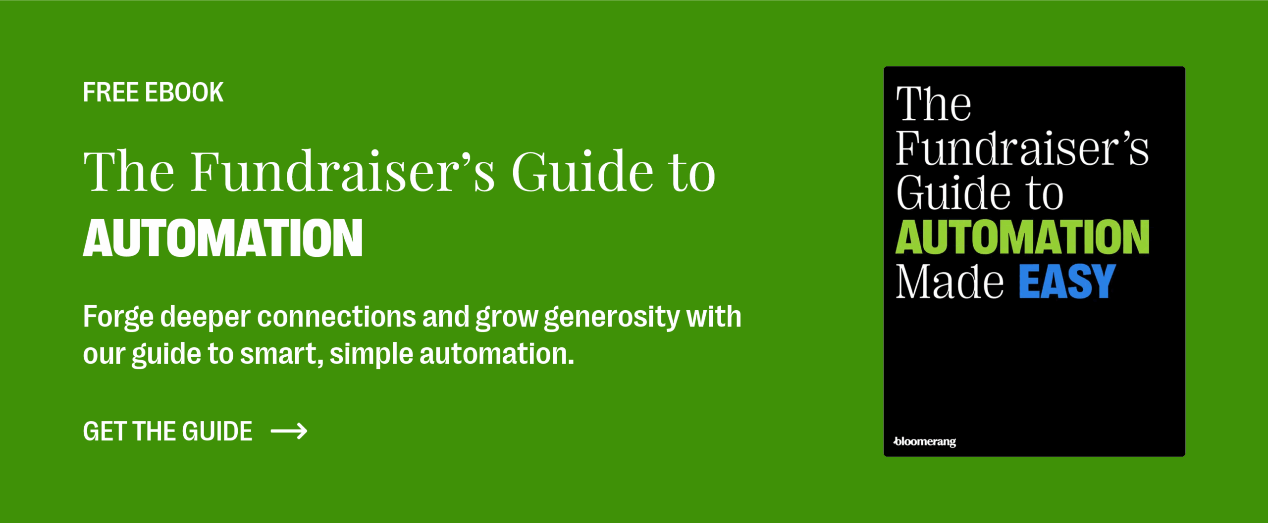 Free eBook: The Fundraiser’s Guide to Automation. Forge deeper connections and grow generosity with our guide to smart, simple automation. Get the guide.